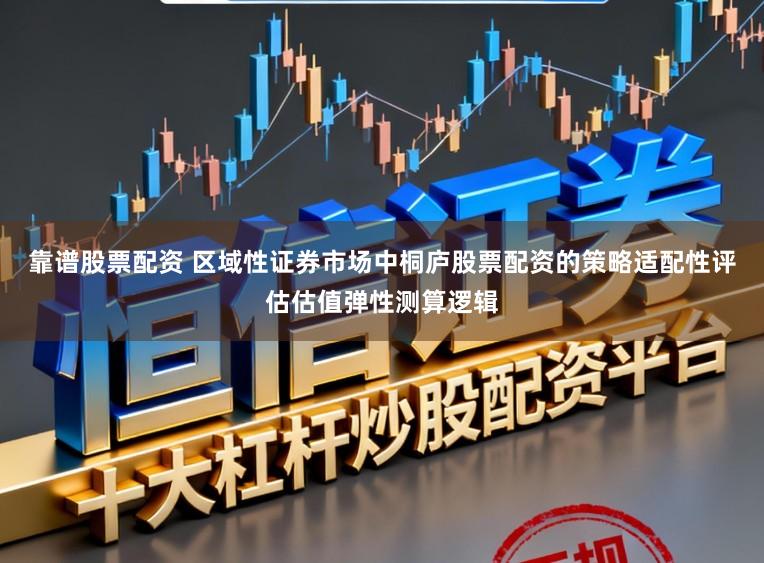 靠谱股票配资 区域性证券市场中桐庐股票配资的策略适配性评估估值弹性测算逻辑