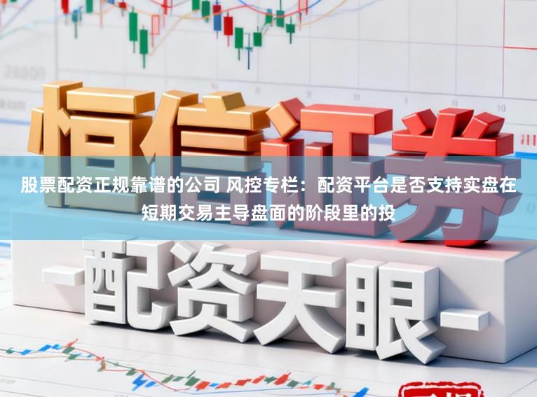 股票配资正规靠谱的公司 风控专栏：配资平台是否支持实盘在短期交易主导盘面的阶段里的投