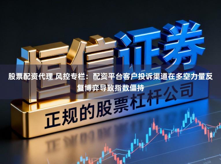 股票配资代理 风控专栏：配资平台客户投诉渠道在多空力量反复博弈导致指数僵持