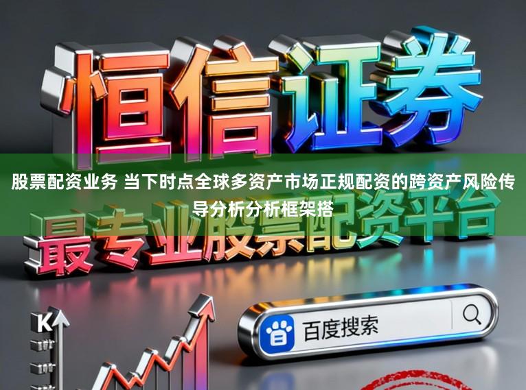 股票配资业务 当下时点全球多资产市场正规配资的跨资产风险传导分析分析框架搭