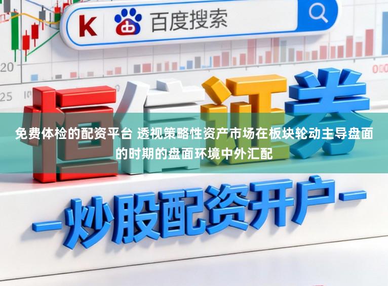 免费体检的配资平台 透视策略性资产市场在板块轮动主导盘面的时期的盘面环境中外汇配