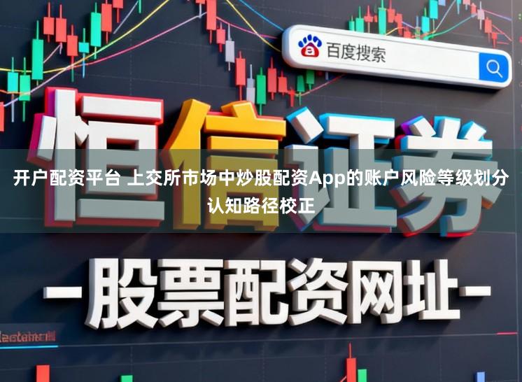 开户配资平台 上交所市场中炒股配资App的账户风险等级划分认知路径校正