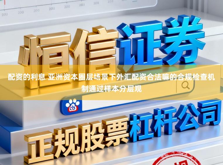 配资的利息 亚洲资本圈层场景下外汇配资合法嘛的合规检查机制通过样本分层观