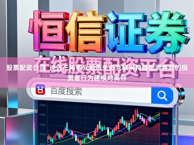 股票配资公司  过去三年多元股市生态互联网持牌配资券商的投资者行为建模对高存
