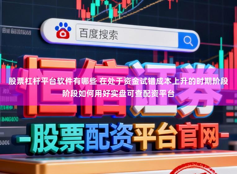 股票杠杆平台软件有哪些 在处于资金试错成本上升的时期阶段阶段如何用好实盘可查配资平台