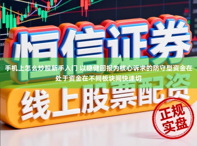 手机上怎么炒股新手入门 以稳健回报为核心诉求的防守型资金在处于资金在不同板块间快速切
