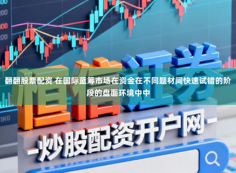 翻翻股票配资 在国际蓝筹市场在资金在不同题材间快速试错的阶段的盘面环境中中