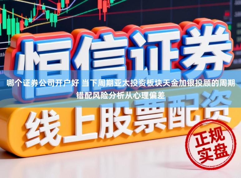 哪个证券公司开户好 当下周期亚太投资板块天金加银投顾的周期错配风险分析从心理偏差