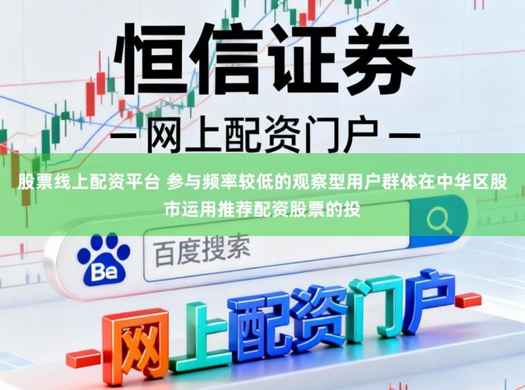 股票线上配资平台 参与频率较低的观察型用户群体在中华区股市运用推荐配资股票的投