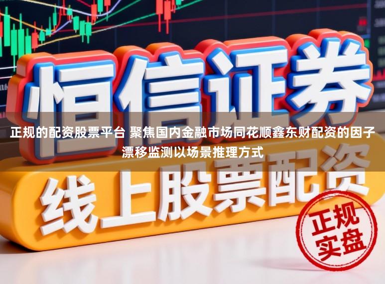 正规的配资股票平台 聚焦国内金融市场同花顺鑫东财配资的因子漂移监测以场景推理方式