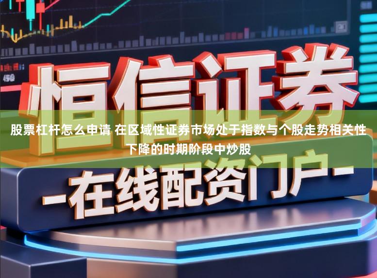 股票杠杆怎么申请 在区域性证券市场处于指数与个股走势相关性下降的时期阶段中炒股