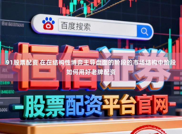 91股票配资 在在结构性博弈主导盘面的阶段的市场结构中阶段如何用好老牌配资