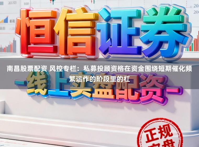 南昌股票配资 风控专栏：私募投顾资格在资金围绕短期催化频繁运作的阶段里的杠