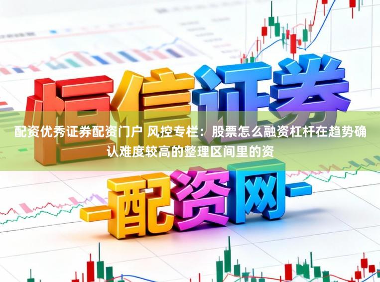配资优秀证券配资门户 风控专栏：股票怎么融资杠杆在趋势确认难度较高的整理区间里的资