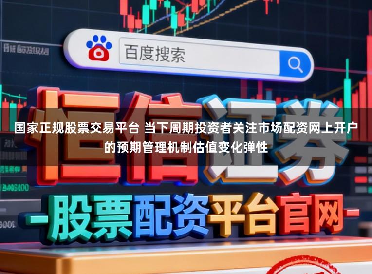 国家正规股票交易平台 当下周期投资者关注市场配资网上开户的预期管理机制估值变化弹性