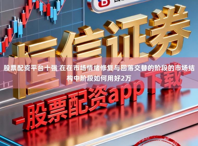 股票配资平台十强 在在市场情绪修复与回落交替的阶段的市场结构中阶段如何用好2万
