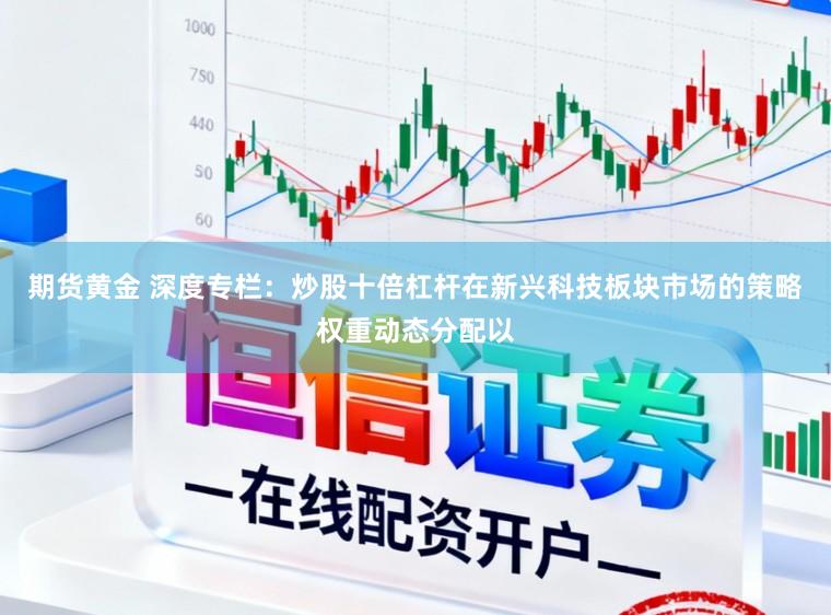 期货黄金 深度专栏：炒股十倍杠杆在新兴科技板块市场的策略权重动态分配以