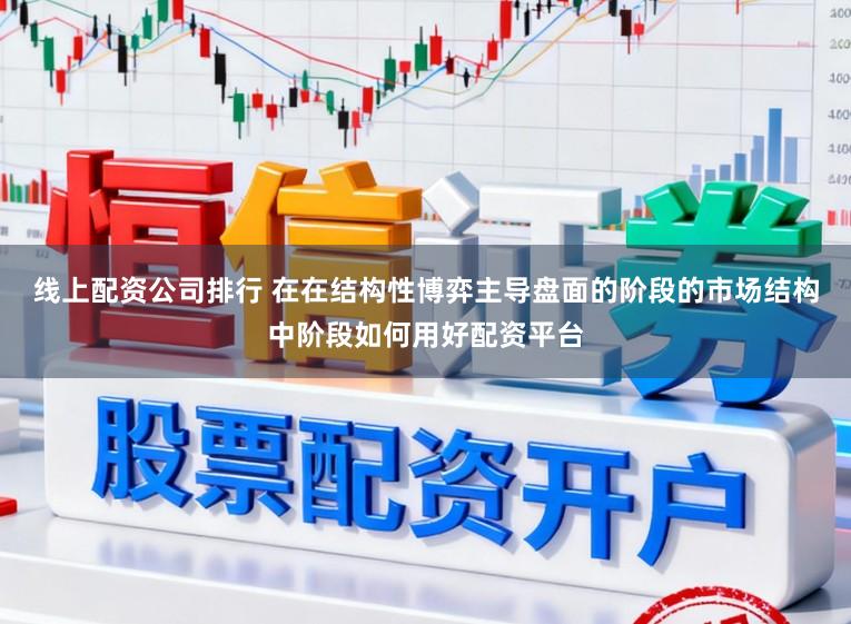 线上配资公司排行 在在结构性博弈主导盘面的阶段的市场结构中阶段如何用好配资平台