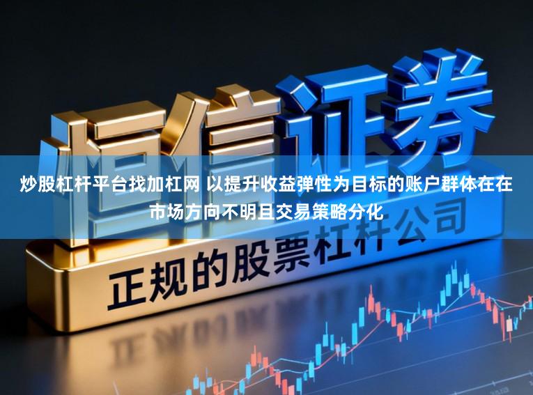 炒股杠杆平台找加杠网 以提升收益弹性为目标的账户群体在在市场方向不明且交易策略分化