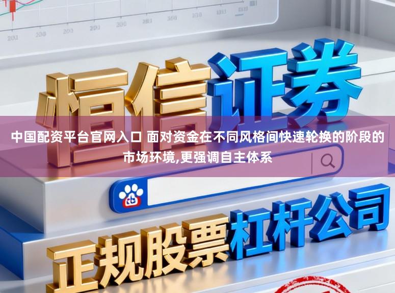 中国配资平台官网入口 面对资金在不同风格间快速轮换的阶段的市场环境，更强调自主体系