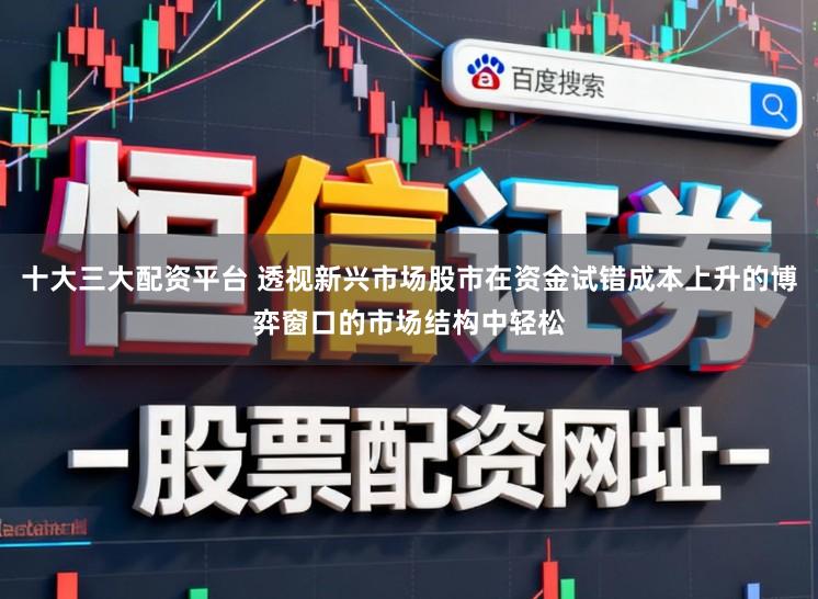 十大三大配资平台 透视新兴市场股市在资金试错成本上升的博弈窗口的市场结构中轻松