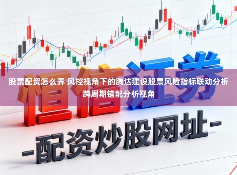 股票配资怎么弄 风控视角下的腾达建设股票风险指标联动分析跨周期错配分析视角