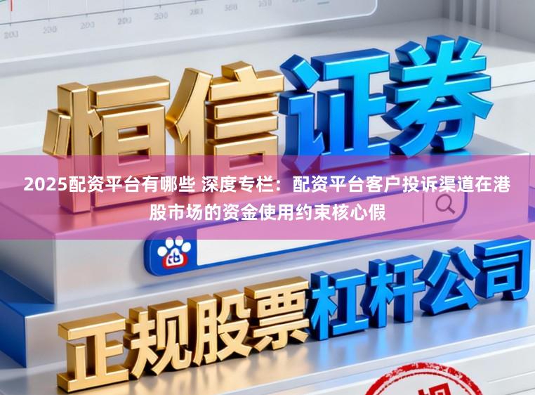 2025配资平台有哪些 深度专栏：配资平台客户投诉渠道在港股市场的资金使用约束核心假