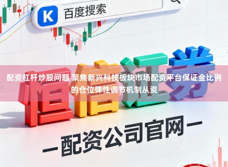 配资杠杆炒股问题 聚焦新兴科技板块市场配资平台保证金比例的仓位弹性调节机制从资