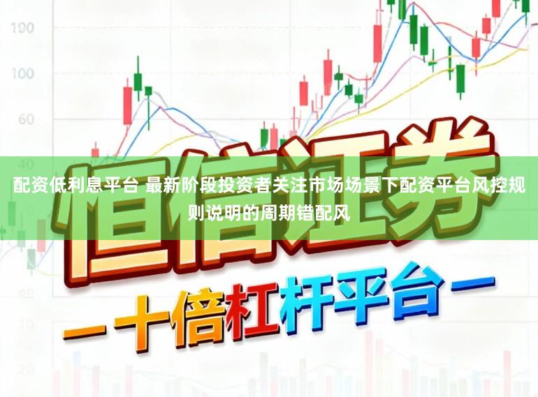 配资低利息平台 最新阶段投资者关注市场场景下配资平台风控规则说明的周期错配风
