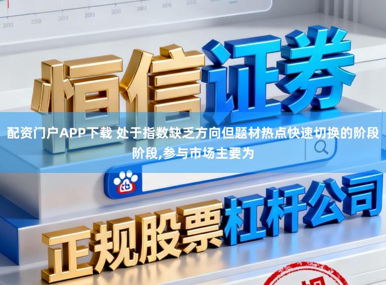 配资门户APP下载 处于指数缺乏方向但题材热点快速切换的阶段阶段，参与市场主要为