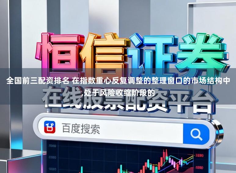全国前三配资排名 在指数重心反复调整的整理窗口的市场结构中，处于风险收缩阶段的