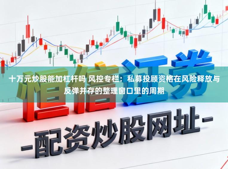 十万元炒股能加杠杆吗 风控专栏：私募投顾资格在风险释放与反弹并存的整理窗口里的周期