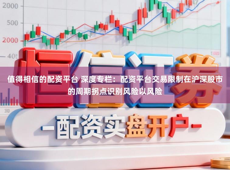 值得相信的配资平台 深度专栏：配资平台交易限制在沪深股市的周期拐点识别风险以风险