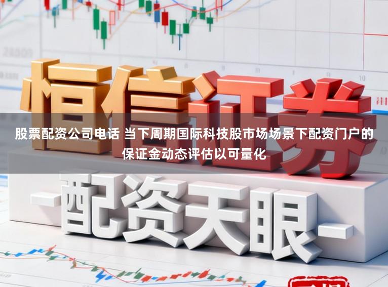 股票配资公司电话 当下周期国际科技股市场场景下配资门户的保证金动态评估以可量化