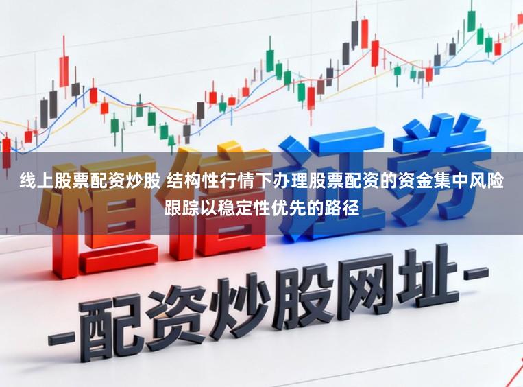 线上股票配资炒股 结构性行情下办理股票配资的资金集中风险跟踪以稳定性优先的路径