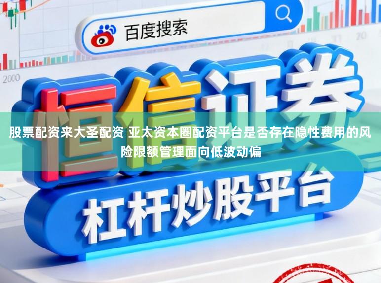 股票配资来大圣配资 亚太资本圈配资平台是否存在隐性费用的风险限额管理面向低波动偏
