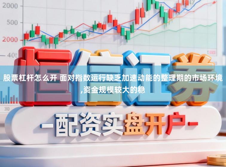 股票杠杆怎么开 面对指数运行缺乏加速动能的整理期的市场环境，资金规模较大的稳