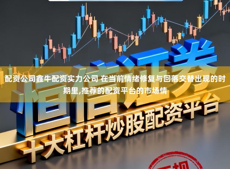 配资公司鑫牛配资实力公司 在当前情绪修复与回落交替出现的时期里,推荐的配资平台的市场情