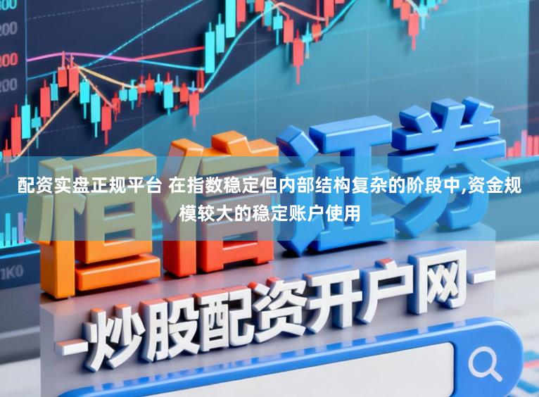 配资实盘正规平台 在指数稳定但内部结构复杂的阶段中,资金规模较大的稳定账户使用