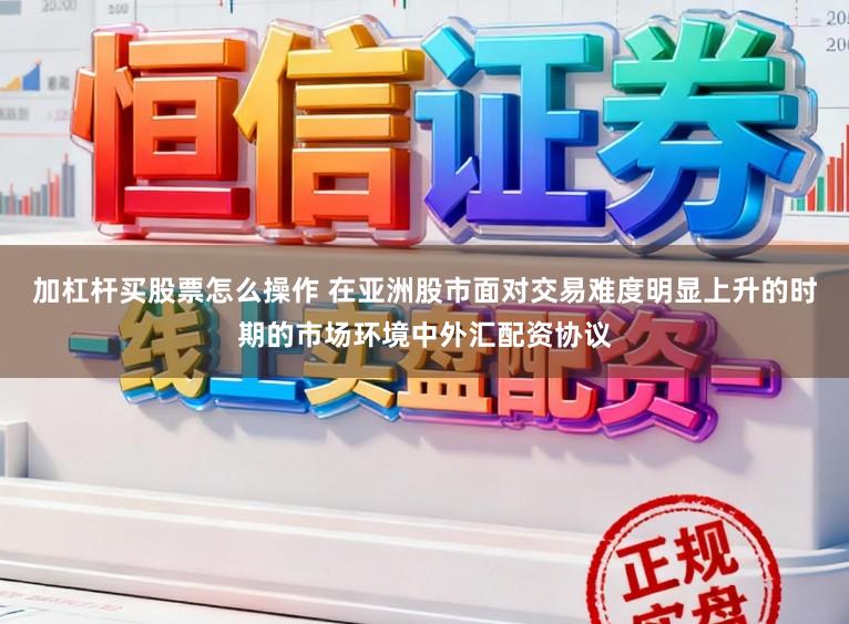 加杠杆买股票怎么操作 在亚洲股市面对交易难度明显上升的时期的市场环境中外汇配资协议