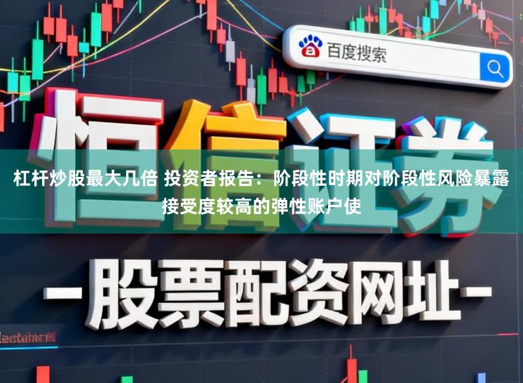 杠杆炒股最大几倍 投资者报告:阶段性时期对阶段性风险暴露接受度较高的弹性账户使