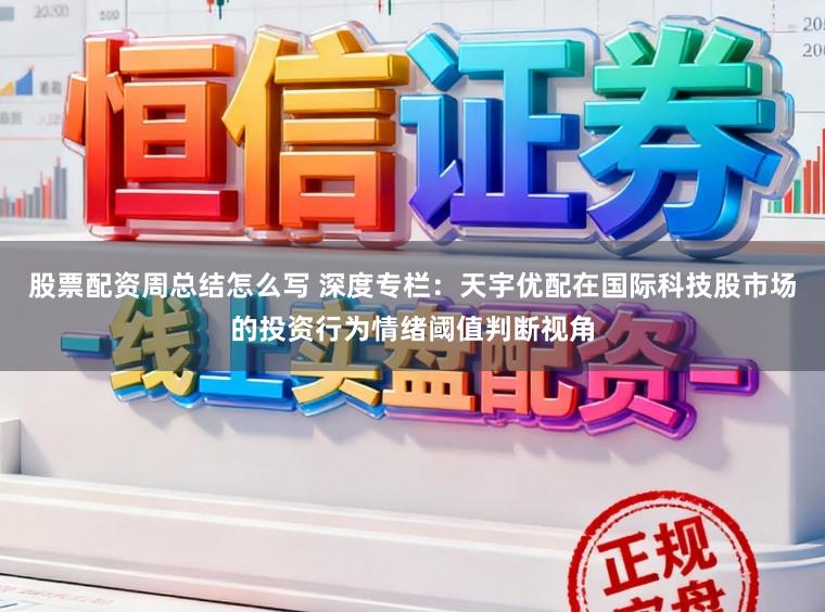 股票配资周总结怎么写 深度专栏:天宇优配在国际科技股市场的投资行为情绪阈值判断视角