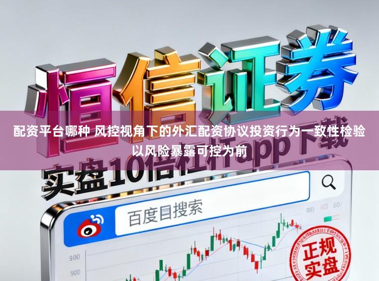 配资平台哪种 风控视角下的外汇配资协议投资行为一致性检验以风险暴露可控为前