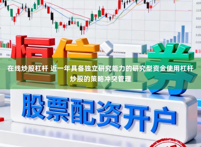 在线炒股杠杆 近一年具备独立研究能力的研究型资金使用杠杆炒股的策略冲突管理