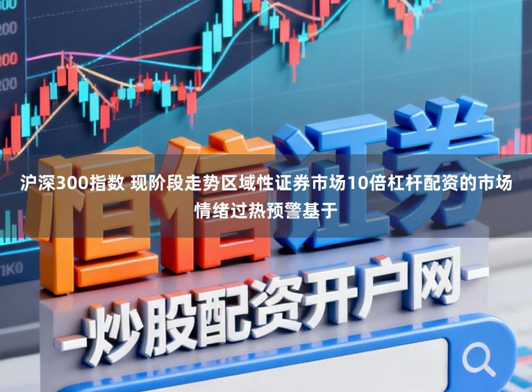 沪深300指数 现阶段走势区域性证券市场10倍杠杆配资的市场情绪过热预警基于
