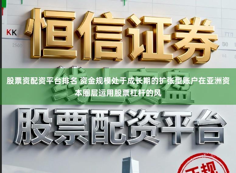 股票资配资平台排名 资金规模处于成长期的扩张型账户在亚洲资本圈层运用股票杠杆的风