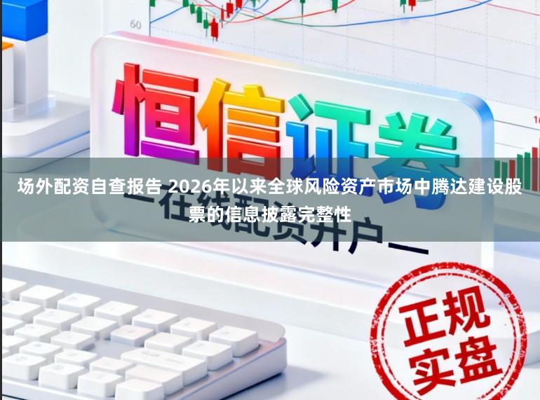场外配资自查报告 2026年以来全球风险资产市场中腾达建设股票的信息披露完整性