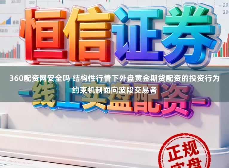 360配资网安全吗 结构性行情下外盘黄金期货配资的投资行为约束机制面向波段交易者