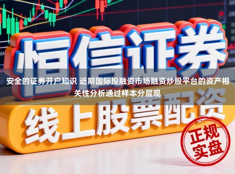 安全的证券开户知识 近期国际投融资市场融资炒股平台的资产相关性分析通过样本分层观