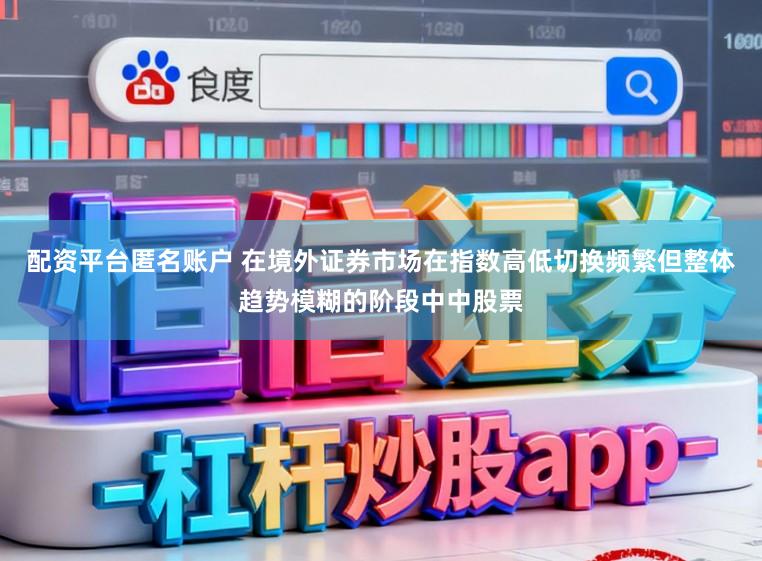 配资平台匿名账户 在境外证券市场在指数高低切换频繁但整体趋势模糊的阶段中中股票